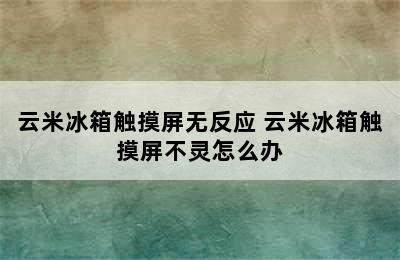 云米冰箱触摸屏无反应 云米冰箱触摸屏不灵怎么办